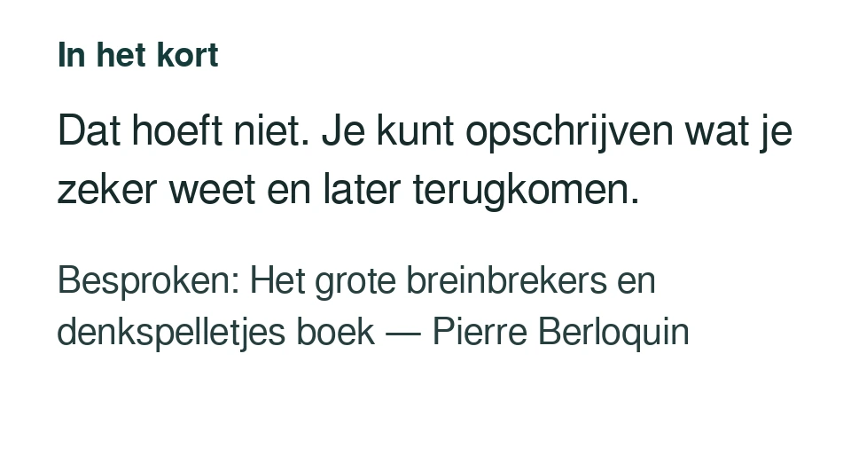 Dat hoeft niet. Je kunt opschrijven wat je zeker weet en later terugkomen. Besproken: Het grote breinbrekers en denkspelletjes boek — Pierre Berloquin.