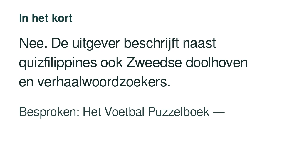 Nee. De uitgever beschrijft naast quizfilippines ook Zweedse doolhoven en verhaalwoordzoekers. Besproken: Het Voetbal Puzzelboek — .