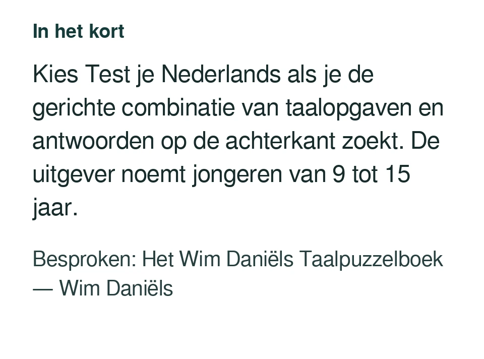 Kies Test je Nederlands als je de gerichte combinatie van taalopgaven en antwoorden op de achterkant zoekt. De uitgever noemt jongeren van 9 tot 15 jaar. Besproken: Het Wim Daniëls Taalpuzzelboek — Wim Daniëls.