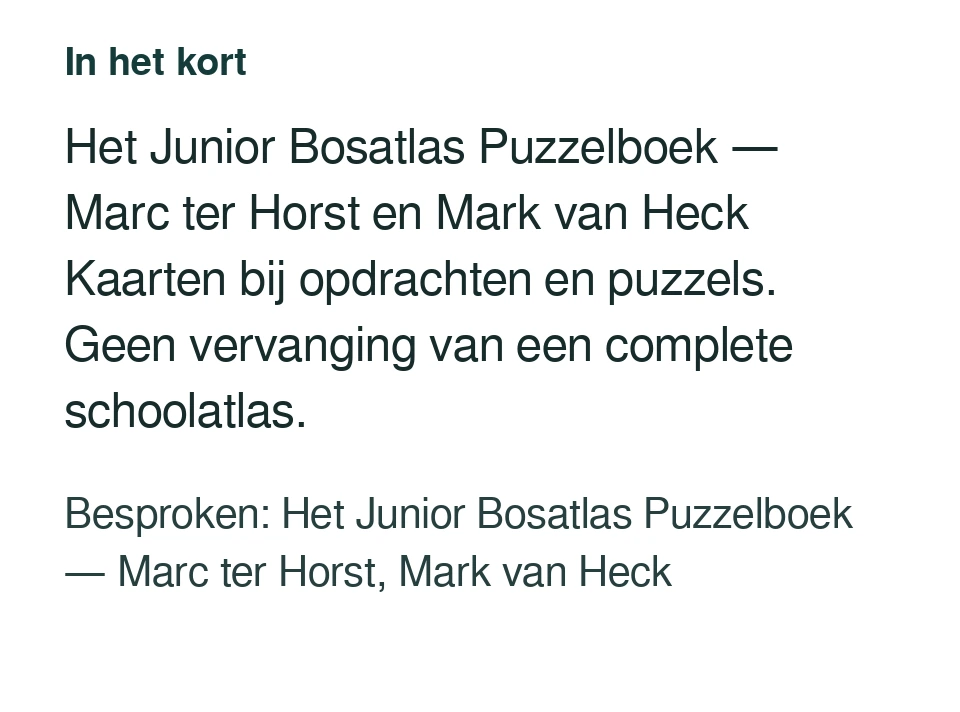 Het Junior Bosatlas Puzzelboek — Marc ter Horst en Mark van Heck Kaarten bij opdrachten en puzzels. Geen vervanging van een complete schoolatlas. Besproken: Het Junior Bosatlas Puzzelboek — Marc ter Horst, Mark van Heck.