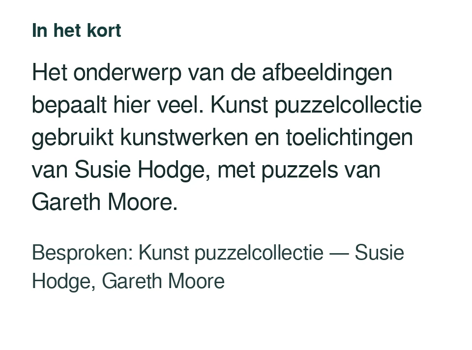 Het onderwerp van de afbeeldingen bepaalt hier veel. Kunst puzzelcollectie gebruikt kunstwerken en toelichtingen van Susie Hodge, met puzzels van Gareth Moore. Besproken: Kunst puzzelcollectie — Susie Hodge, Gareth Moore.
