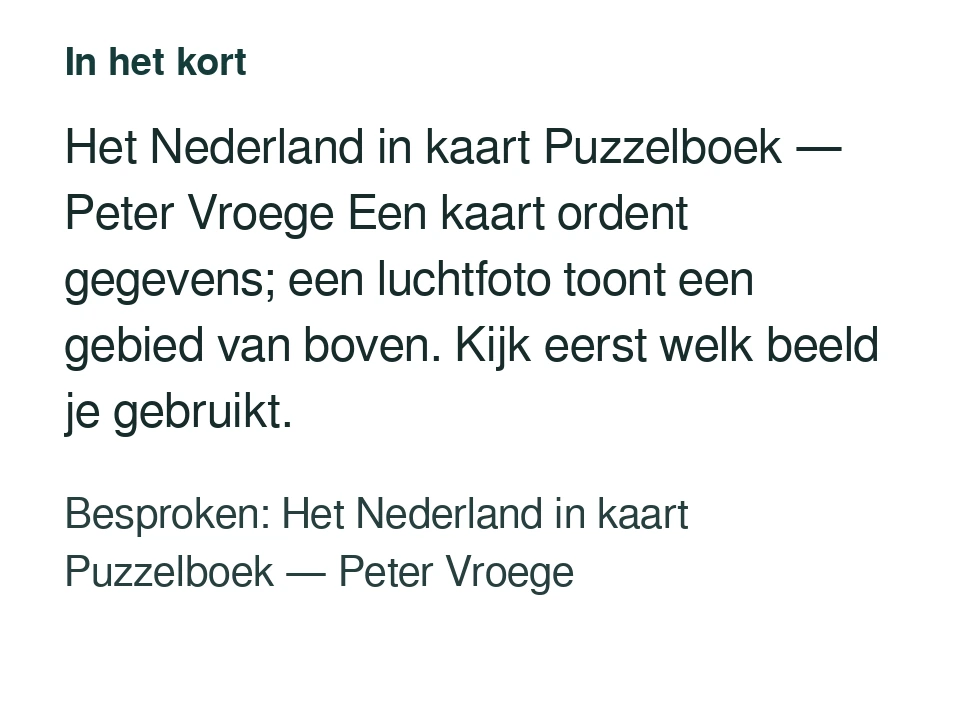 Het Nederland in kaart Puzzelboek — Peter Vroege Een kaart ordent gegevens; een luchtfoto toont een gebied van boven. Kijk eerst welk beeld je gebruikt. Besproken: Het Nederland in kaart Puzzelboek — Peter Vroege.